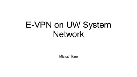 E-VPN on UW System Network Michael Hare. Purpose of presentation A high level introduction to E-VPN A simple lab demonstration For our documentation,