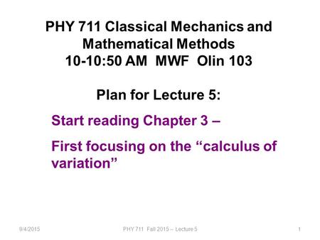 9/4/2015PHY 711 Fall 2015 -- Lecture 51 PHY 711 Classical Mechanics and Mathematical Methods 10-10:50 AM MWF Olin 103 Plan for Lecture 5: Start reading.
