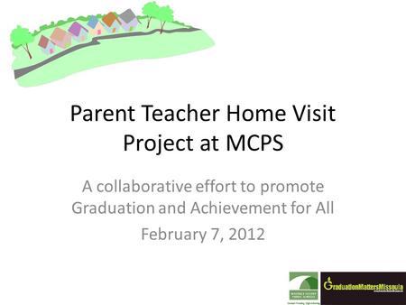 Parent Teacher Home Visit Project at MCPS A collaborative effort to promote Graduation and Achievement for All February 7, 2012.