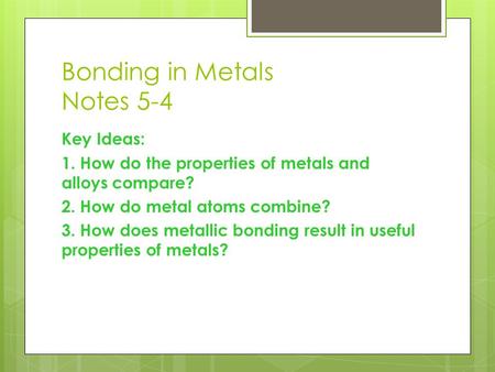 Bonding in Metals Notes 5-4 Key Ideas: 1. How do the properties of metals and alloys compare? 2. How do metal atoms combine? 3. How does metallic bonding.