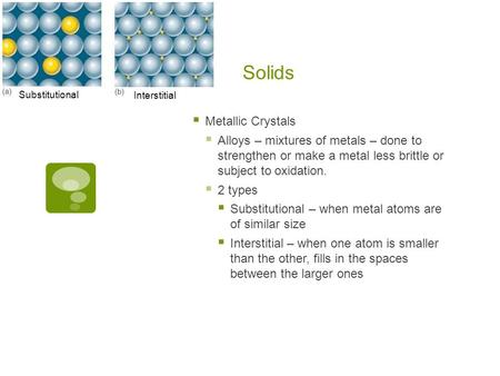 Solids  Metallic Crystals  Alloys – mixtures of metals – done to strengthen or make a metal less brittle or subject to oxidation.  2 types  Substitutional.