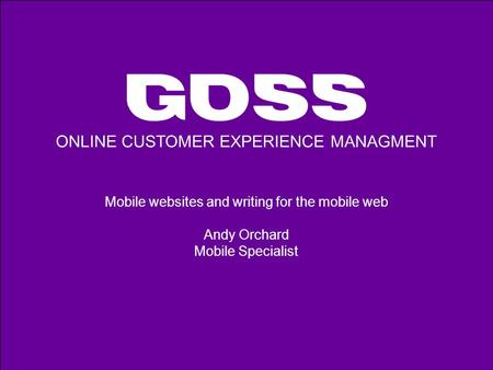 ONLINE CUSTOMER EXPERIENCE MANAGMENT Mobile websites and writing for the mobile web Andy Orchard Mobile Specialist.