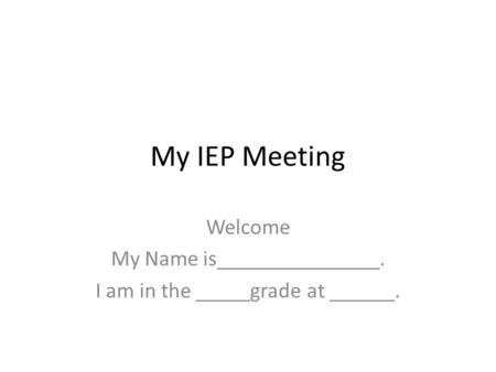 My IEP Meeting Welcome My Name is_______________. I am in the _____grade at ______.