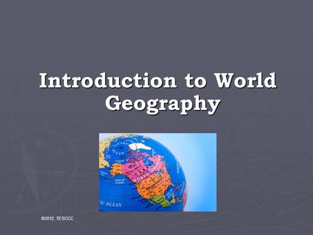 Introduction to World Geography ©2012, TESCCC. Geography is the study of place and space: Geographers look at where things are and why they are there.