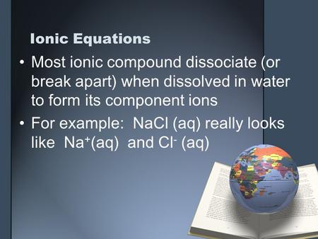 Ionic Equations Most ionic compound dissociate (or break apart) when dissolved in water to form its component ions For example: NaCl (aq) really looks.