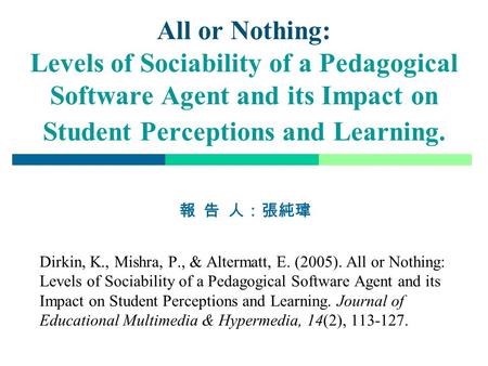 All or Nothing: Levels of Sociability of a Pedagogical Software Agent and its Impact on Student Perceptions and Learning. 報 告 人：張純瑋 Dirkin, K., Mishra,