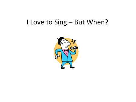 I Love to Sing – But When?. I love to sing. I know lots of songs. I like to sing when I’m working at school.