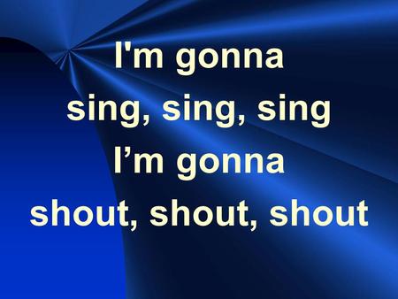 I'm gonna sing, sing, sing I’m gonna shout, shout, shout.