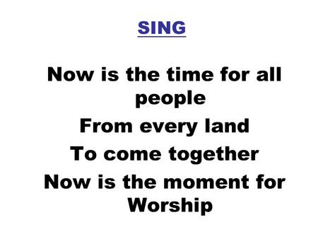SING Now is the time for all people From every land To come together Now is the moment for Worship.