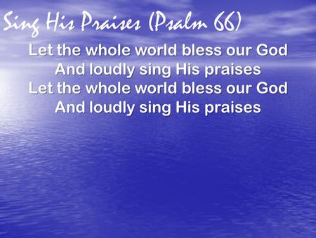 Sing His Praises (Psalm 66) Let the whole world bless our God And loudly sing His praises Let the whole world bless our God And loudly sing His praises.
