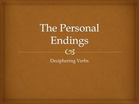 Deciphering Verbs.   The ending on a verb tells us  Who did it!  and  When they did it!  As in English they have person and number…  1 st, 2 nd.