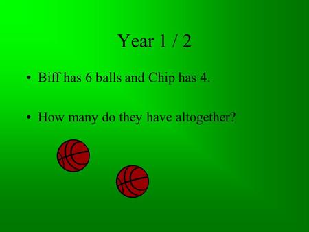 Year 1 / 2 Biff has 6 balls and Chip has 4. How many do they have altogether?