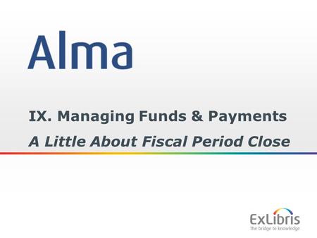 1 IX. Managing Funds & Payments A Little About Fiscal Period Close.
