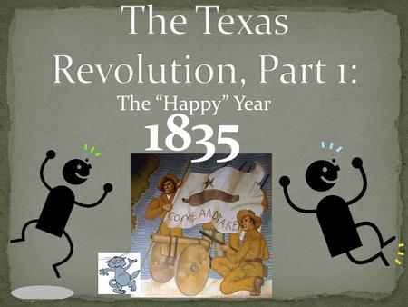 The “Happy” Year 1835 1 st battle of the Texas Revolution Soldiers were sent to get the canon back that was loaned to Texans for protection against Natives.