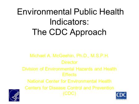 Environmental Public Health Indicators: The CDC Approach Michael A. McGeehin, Ph.D., M.S.P.H. Director Division of Environmental Hazards and Health Effects.
