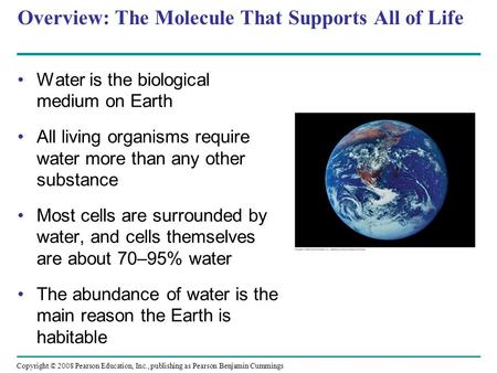 Overview: The Molecule That Supports All of Life Water is the biological medium on Earth All living organisms require water more than any other substance.