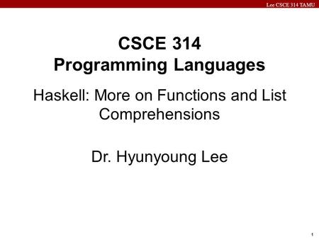 Lee CSCE 314 TAMU 1 CSCE 314 Programming Languages Haskell: More on Functions and List Comprehensions Dr. Hyunyoung Lee.