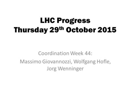 LHC Progress Thursday 29 th October 2015 Coordination Week 44: Massimo Giovannozzi, Wolfgang Hofle, Jorg Wenninger.