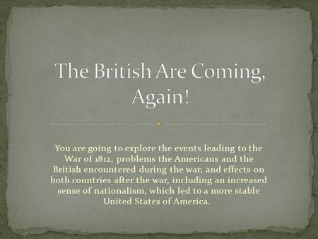 You are going to explore the events leading to the War of 1812, problems the Americans and the British encountered during the war, and effects on both.
