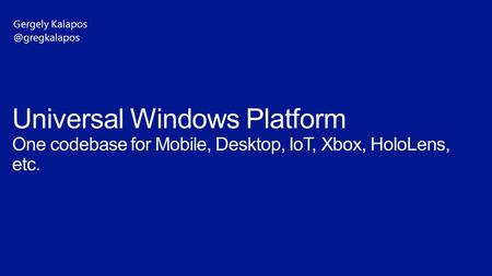 Universal Windows Platform One codebase for Mobile, Desktop, IoT, Xbox, HoloLens, etc. Gergely