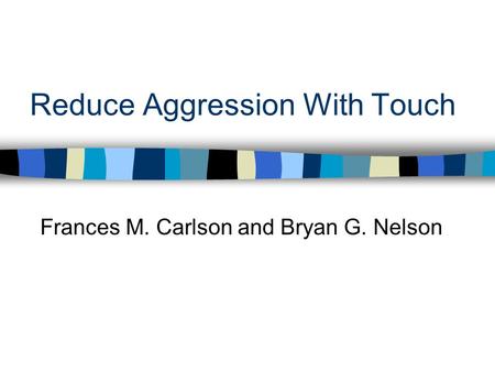 Reduce Aggression With Touch Frances M. Carlson and Bryan G. Nelson.