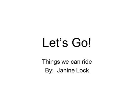 Let’s Go! Things we can ride By: Janine Lock Let’s go on a trip!
