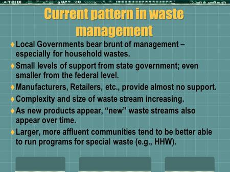 Current pattern in waste management  Local Governments bear brunt of management – especially for household wastes.  Small levels of support from state.