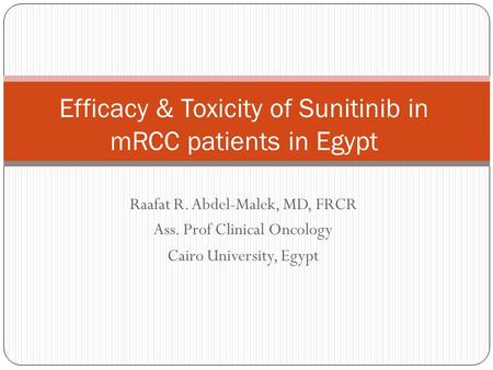 Raafat R. Abdel-Malek, MD, FRCR Ass. Prof Clinical Oncology Cairo University, Egypt Efficacy & Toxicity of Sunitinib in mRCC patients in Egypt.