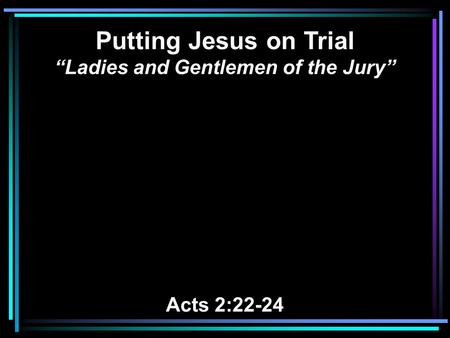 Putting Jesus on Trial “Ladies and Gentlemen of the Jury” Acts 2:22-24.