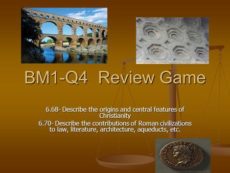 BM1-Q4 Review Game 6.68- Describe the origins and central features of Christianity 6.70- Describe the contributions of Roman civilizations to law, literature,