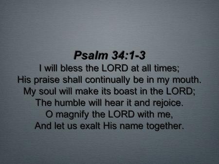 Psalm 34:1-3 I will bless the LORD at all times; His praise shall continually be in my mouth. My soul will make its boast in the LORD; The humble.
