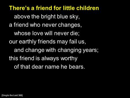 There’s a friend for little children above the bright blue sky, a friend who never changes, whose love will never die; our earthly friends may fail us,