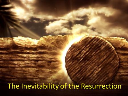 The Inevitability of the Resurrection. There is one thing in life that is absolutely inevitable. It will happen to all of you. This time of year you are.