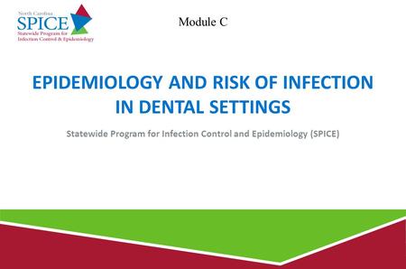 EPIDEMIOLOGY AND RISK OF INFECTION IN DENTAL SETTINGS Statewide Program for Infection Control and Epidemiology (SPICE) Module C.