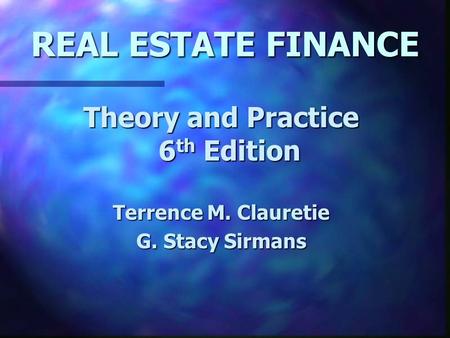 REAL ESTATE FINANCE Theory and Practice 6 th Edition Terrence M. Clauretie G. Stacy Sirmans.