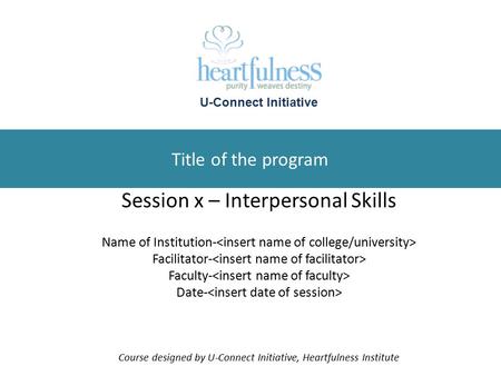 Title of the program Session x – Interpersonal Skills Name of Institution- Facilitator- Faculty- Date- Course designed by U-Connect Initiative, Heartfulness.
