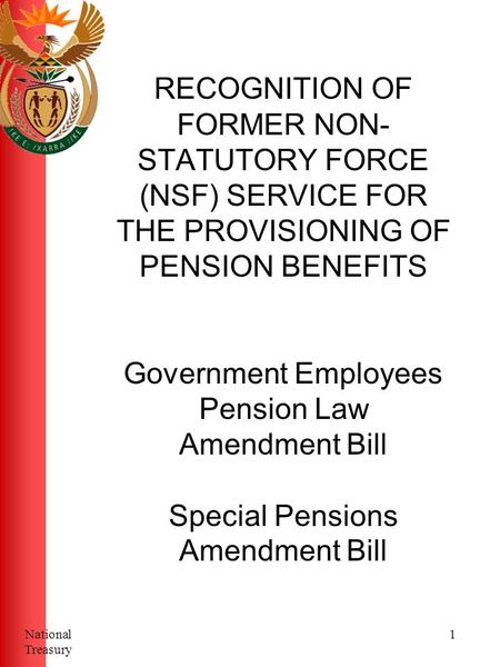 1National Treasury RECOGNITION OF FORMER NON- STATUTORY FORCE (NSF) SERVICE FOR THE PROVISIONING OF PENSION BENEFITS Government Employees Pension Law Amendment.