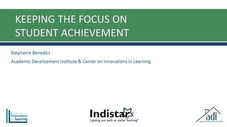 KEEPING THE FOCUS ON STUDENT ACHIEVEMENT Stephanie Benedict Academic Development Institute & Center on Innovations in Learning.