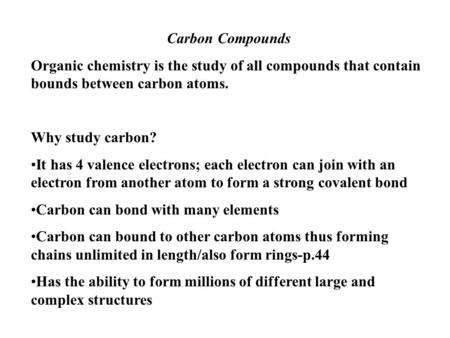 Carbon Compounds Organic chemistry is the study of all compounds that contain bounds between carbon atoms. Why study carbon? It has 4 valence electrons;