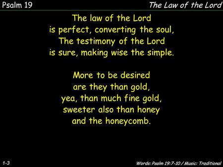 1-3 The law of the Lord is perfect, converting the soul, The testimony of the Lord is sure, making wise the simple. More to be desired are they than gold,