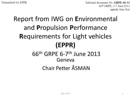 Report from IWG on Environmental and Propulsion Performance Requirements for Light vehicles (EPPR) 66 th GRPE 6-7 th June 2013 Geneva Chair Petter ÅSMAN.