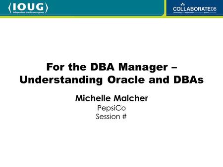 Michelle Malcher PepsiCo Session # For the DBA Manager – Understanding Oracle and DBAs.