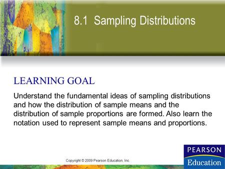 Copyright © 2009 Pearson Education, Inc. 8.1 Sampling Distributions LEARNING GOAL Understand the fundamental ideas of sampling distributions and how the.