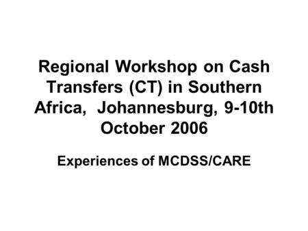 Regional Workshop on Cash Transfers (CT) in Southern Africa, Johannesburg, 9-10th October 2006 Experiences of MCDSS/CARE.