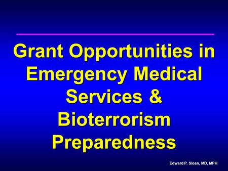 Edward P. Sloan, MD, MPH Grant Opportunities in Emergency Medical Services & Bioterrorism Preparedness.