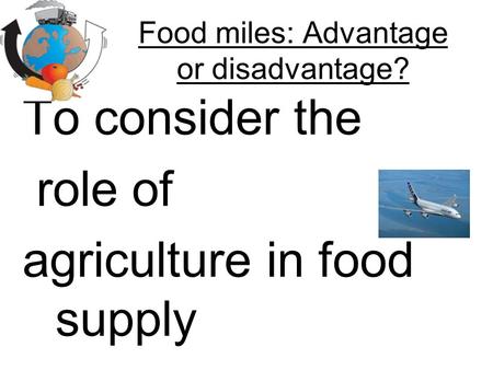 Food miles: Advantage or disadvantage? To consider the role of agriculture in food supply.