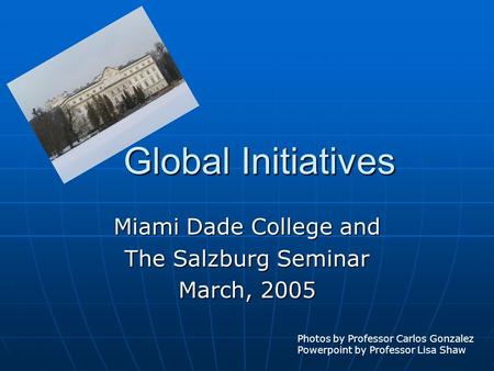 Global Initiatives Miami Dade College and The Salzburg Seminar March, 2005 Photos by Professor Carlos Gonzalez Powerpoint by Professor Lisa Shaw.
