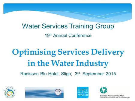 1 Water Services Training Group 19 th Annual Conference Optimising Services Delivery in the Water Industry Radisson Blu Hotel, Sligo, 3 rd. September 2015.