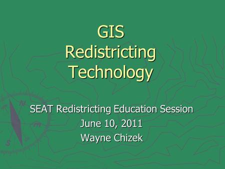 GIS Redistricting Technology SEAT Redistricting Education Session June 10, 2011 Wayne Chizek.