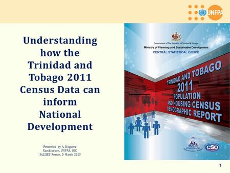 1 Understanding how the Trinidad and Tobago 2011 Census Data can inform National Development Presented by A. Noguera- Ramkissoon, UNFPA, OIC, SALISES Forum,